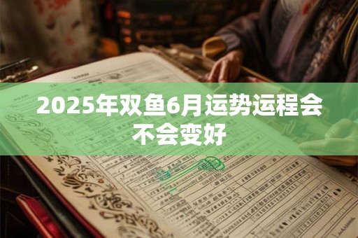 2025年双鱼6月运势运程会不会变好