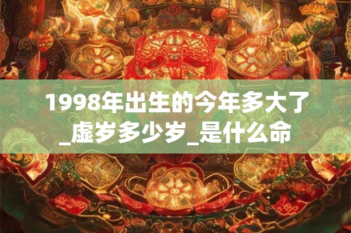 1998年出生的今年多大了_虚岁多少岁_是什么命