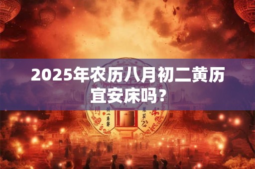 2025年农历八月初二黄历宜安床吗？