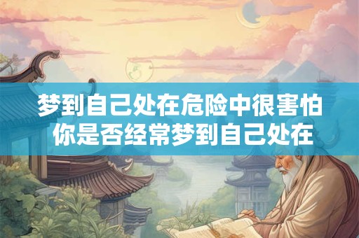 梦到自己处在危险中很害怕 你是否经常梦到自己处在危险中很害怕