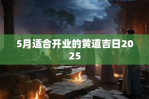5月适合开业的黄道吉日2025