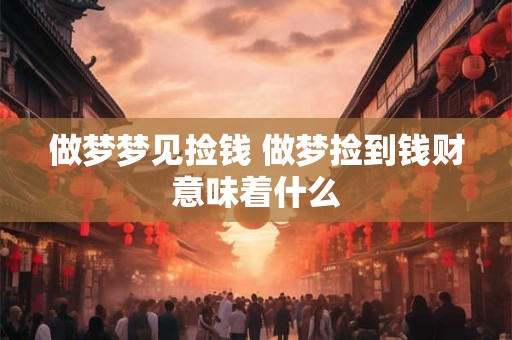 做梦梦见捡钱 做梦捡到钱财意味着什么