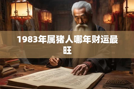 1983年属猪人哪年财运最旺 1983年属猪人哪年财运最旺