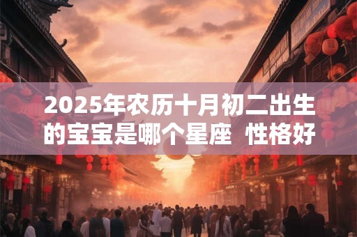 2025年农历十月初二出生的宝宝是哪个星座  性格好吗