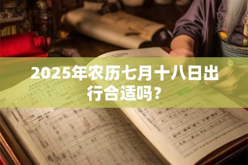 2025年农历七月十八日出行合适吗？