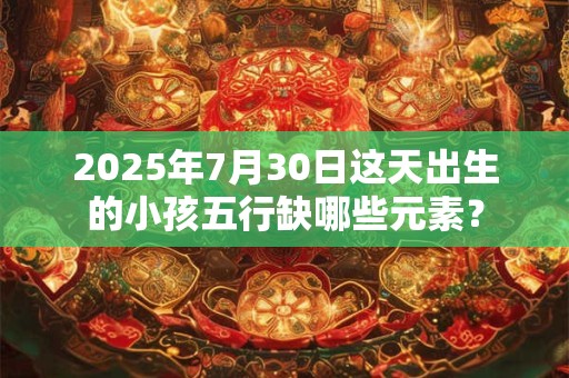 2025年7月30日这天出生的小孩五行缺哪些元素？