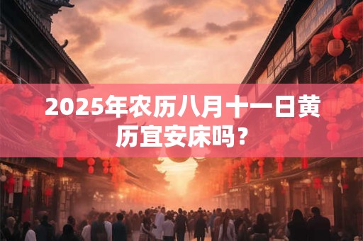 2025年农历八月十一日黄历宜安床吗？