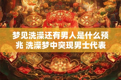 梦见洗澡还有男人是什么预兆 洗澡梦中突现男士代表什么