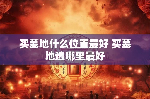 买墓地什么位置最好 买墓地选哪里最好