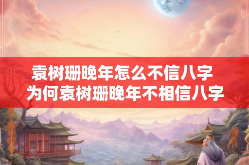 袁树珊晚年怎么不信八字 为何袁树珊晚年不相信八字