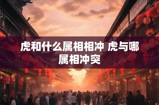 虎和什么属相相冲 虎与哪属相冲突