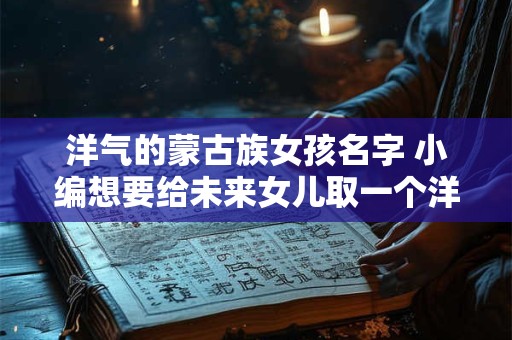 详细阅读:洋气的蒙古族女孩名字 小编想要给未来女儿取一个洋气的蒙古族女孩名字请问有什么好建议 洋气的蒙古族女孩名字 小编想要给未来女儿取一个洋气的蒙古族女孩名字请问有什么好建议