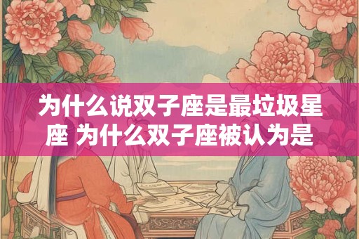 为什么说双子座是最垃圾星座 为什么双子座被认为是最差的星座