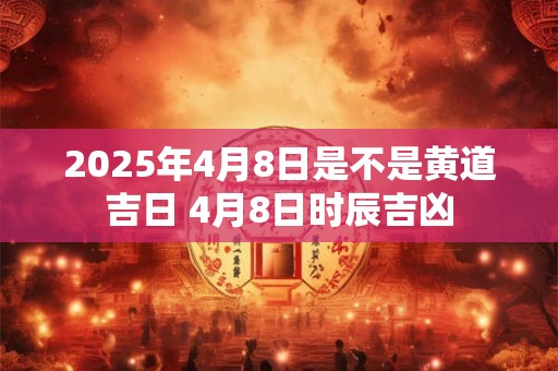 2025年4月8日是不是黄道吉日 4月8日时辰吉凶