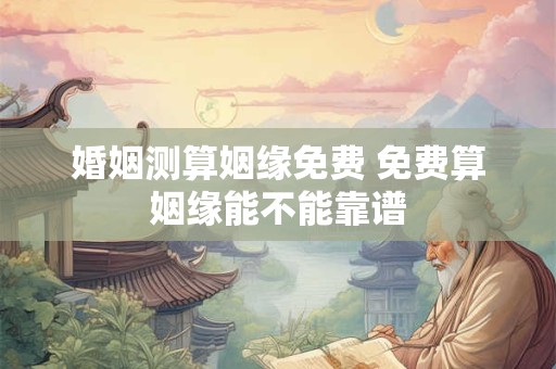 婚姻测算姻缘免费 免费算姻缘能不能靠谱