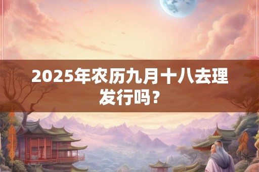 2025年农历九月十八去理发行吗？