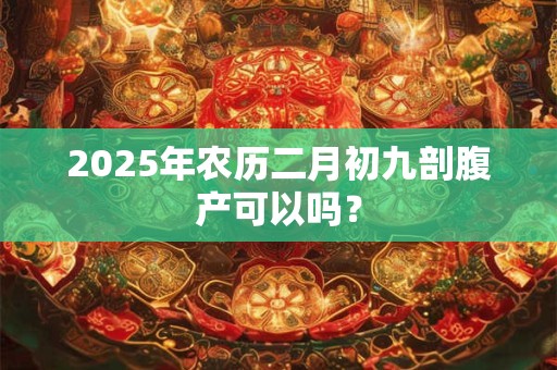 2025年农历二月初九剖腹产可以吗？