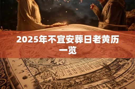 2025年不宜安葬日老黄历一览