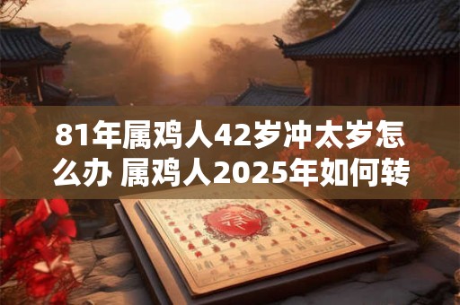 81年属鸡人42岁冲太岁怎么办 属鸡人2025年如何转运