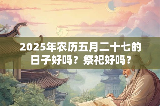 2025年农历五月二十七的日子好吗？祭祀好吗？