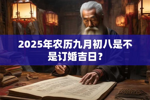 2025年农历九月初八是不是订婚吉日？