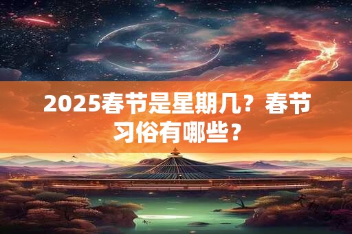 2025春节是星期几？春节习俗有哪些？