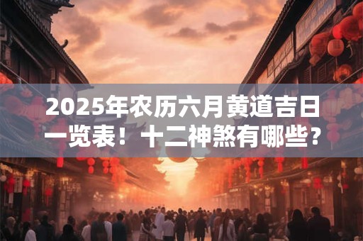 2025年农历六月黄道吉日一览表！十二神煞有哪些？