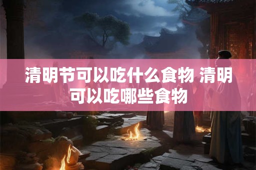 清明节可以吃什么食物 清明可以吃哪些食物