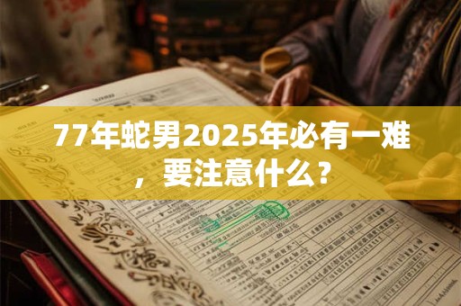 77年蛇男2025年必有一难，要注意什么？