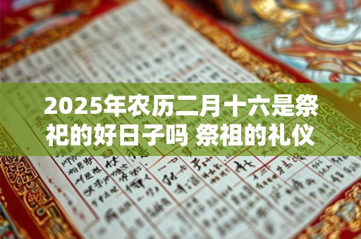 2025年农历二月十六是祭祀的好日子吗 祭祖的礼仪流程
