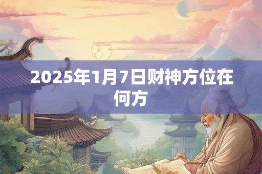 2025年1月7日财神方位在何方
