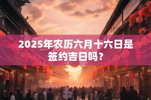 详细阅读:2025年农历六月十六日是签约吉日吗? 2025年农历六月十六日是签约吉日吗?