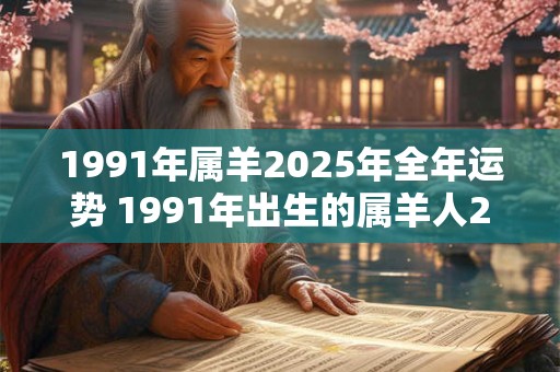 1991年属羊2025年全年运势 1991年出生的属羊人2025年全年运势如何