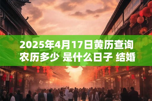 2025年4月17日黄历查询 农历多少 是什么日子 结婚吉时