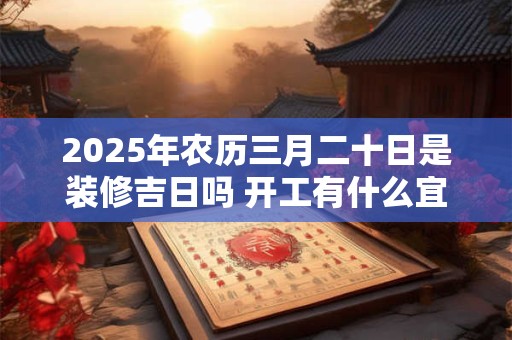 详细阅读:2025年农历三月二十日是装修吉日吗 开工有什么宜忌 2025年农历三月二十日是装修吉日吗 开工有什么宜忌