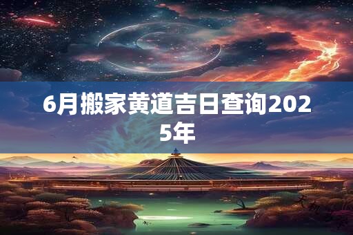 6月搬家黄道吉日查询2025年