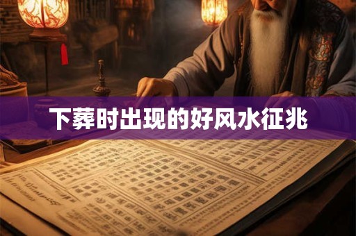 下葬时出现的好风水征兆