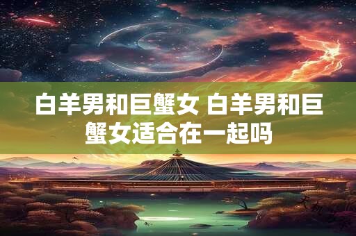 白羊男和巨蟹女 白羊男和巨蟹女适合在一起吗