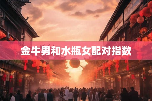 金牛男和水瓶女配对指数