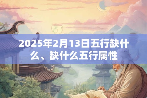 2025年2月13日五行缺什么、缺什么五行属性