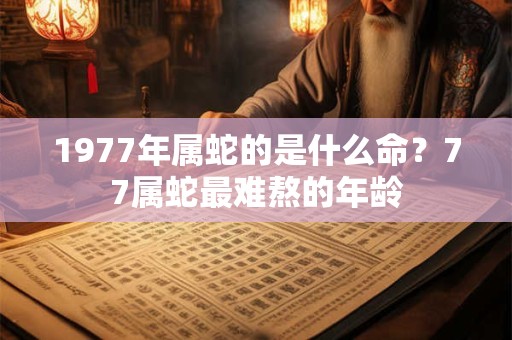 1977年属蛇的是什么命？77属蛇最难熬的年龄