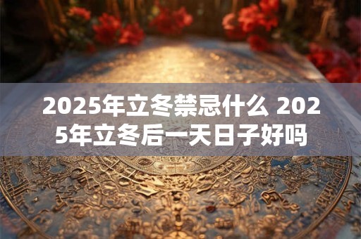 2025年立冬禁忌什么 2025年立冬后一天日子好吗