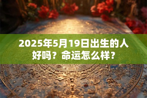 2025年5月19日出生的人好吗？命运怎么样？
