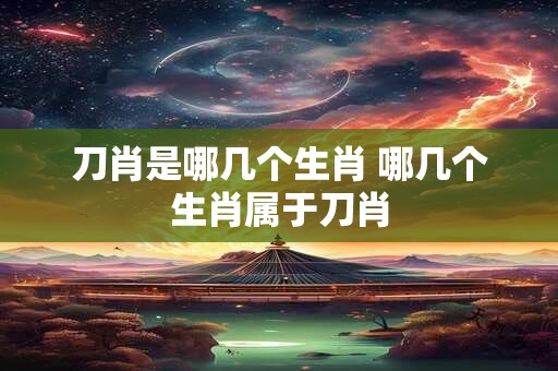 刀肖是哪几个生肖 哪几个生肖属于刀肖