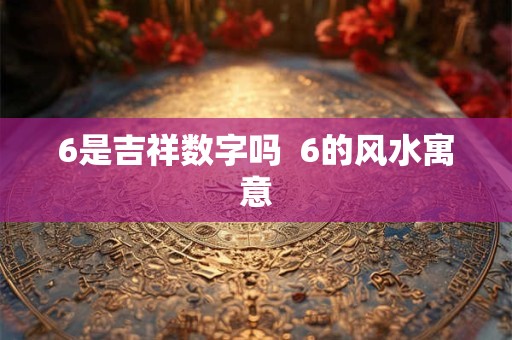 6是吉祥数字吗  6的风水寓意