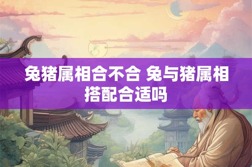 兔猪属相合不合 兔与猪属相搭配合适吗