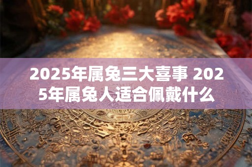 2025年属兔三大喜事 2025年属兔人适合佩戴什么