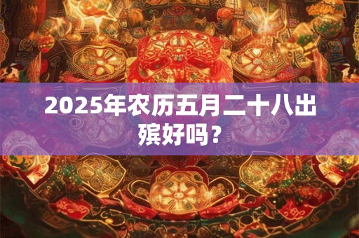 详细阅读:2025年农历五月二十八出殡好吗? 2025年农历五月二十八出殡好吗?
