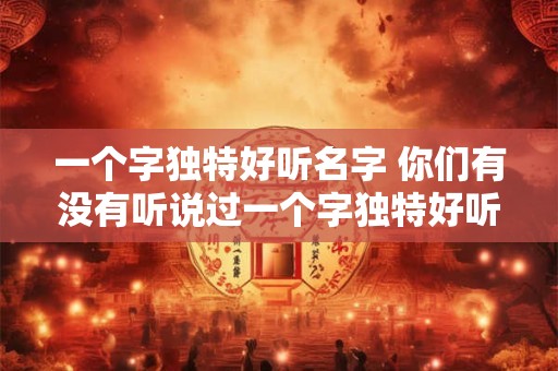 一个字独特好听名字 你们有没有听说过一个字独特好听的名字