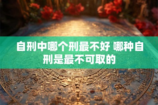 自刑中哪个刑最不好 哪种自刑是最不可取的
